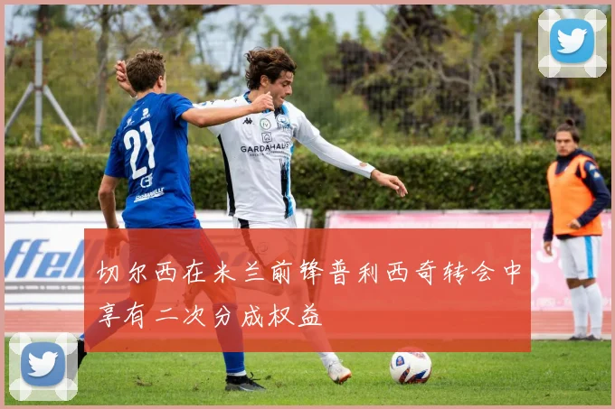 切尔西在米兰前锋普利西奇转会中享有二次分成权益