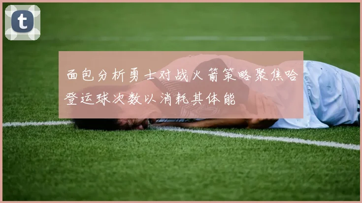 面包分析勇士对战火箭策略聚焦哈登运球次数以消耗其体能
