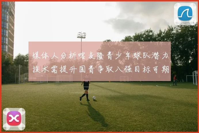 媒体人分析喀麦隆青少年球队潜力技术需提升国青争取八强目标可期