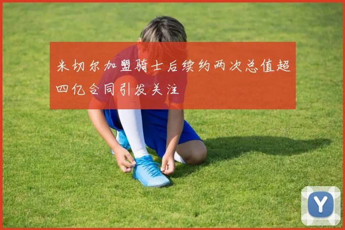 米切尔加盟骑士后续约两次总值超四亿合同引发关注