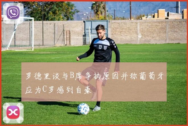 罗德里谈与B席争执原因并称葡萄牙应为C罗感到自豪