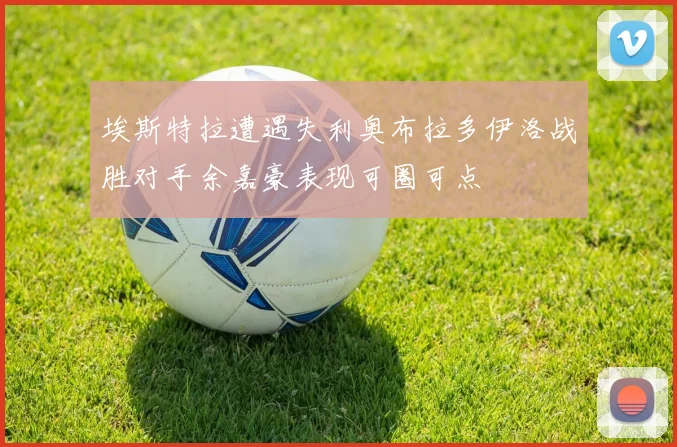 埃斯特拉遭遇失利奥布拉多伊洛战胜对手余嘉豪表现可圈可点