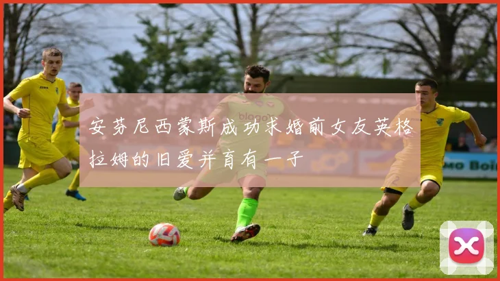 安芬尼西蒙斯成功求婚前女友英格拉姆的旧爱并育有一子