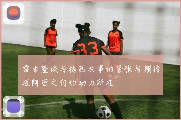 雷吉隆谈与梅西共事的紧张与期待迈阿密之行的动力所在