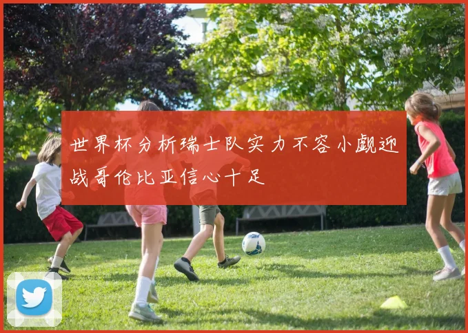 世界杯分析瑞士队实力不容小觑迎战哥伦比亚信心十足
