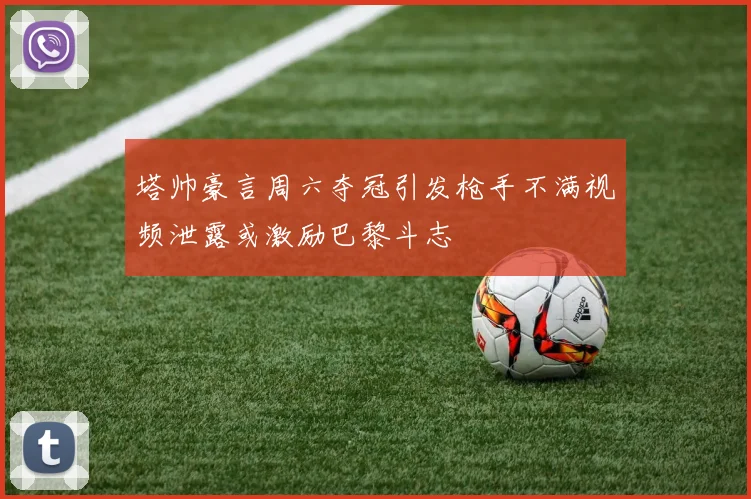 塔帅豪言周六夺冠引发枪手不满视频泄露或激励巴黎斗志