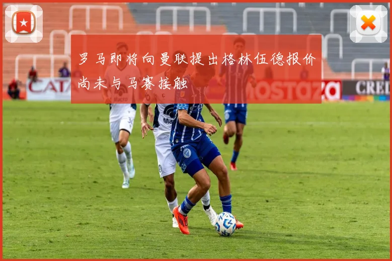 罗马即将向曼联提出格林伍德报价尚未与马赛接触