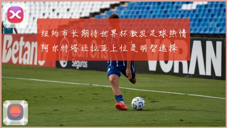 纽约市长期待世界杯激发足球热情阿尔特塔让拉亚上位是明智选择