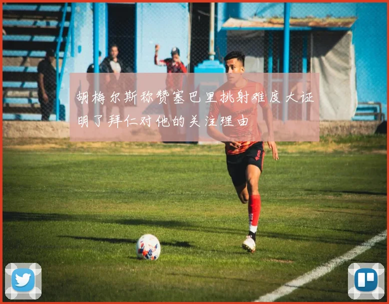 胡梅尔斯称赞塞巴里挑射难度大证明了拜仁对他的关注理由