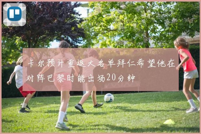 卡尔预计重返大名单拜仁希望他在对阵巴黎时能出场20分钟